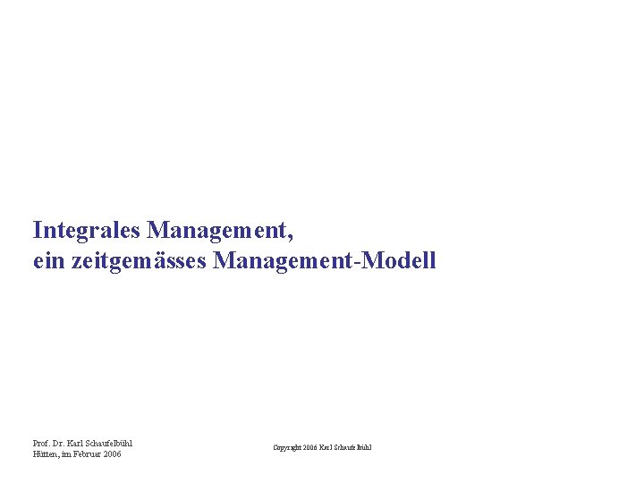 Integrales Management, ein zeitgemässes Management-Modell Prof. Dr. Karl Schaufelbühl Hütten, im Februar 2006 Copyright
