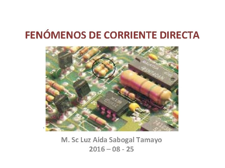 FENÓMENOS DE CORRIENTE DIRECTA M. Sc Luz Aída Sabogal Tamayo 2016 – 08 - FENÓMENOS DE CORRIENTE DIRECTA M. Sc Luz Aída Sabogal Tamayo 2016 – 08 -
