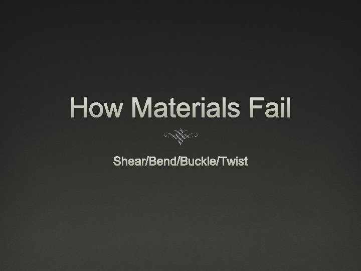 How Materials Fail Shear/Bend/Buckle/Twist 