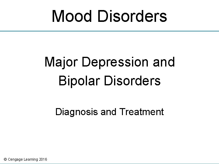 Mood Disorders Major Depression and Bipolar Disorders Diagnosis and Treatment © Cengage Learning 2016