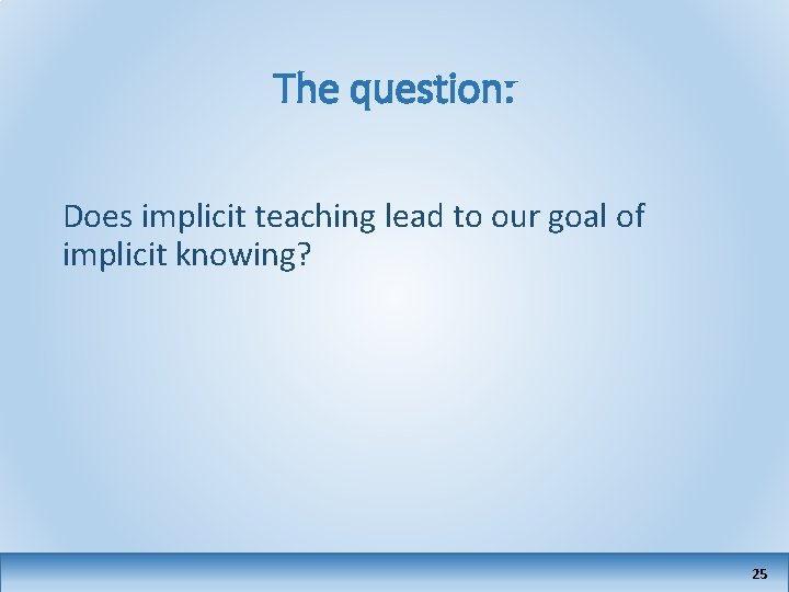 The question: Does implicit teaching lead to our goal of implicit knowing? 25 
