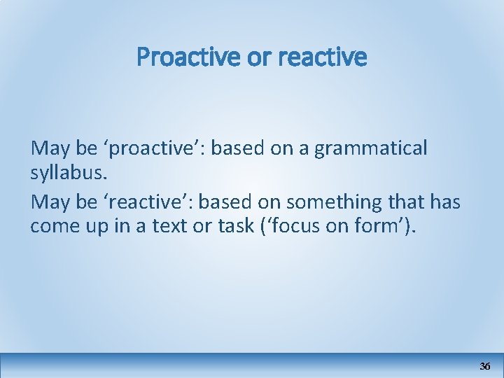 Proactive or reactive May be ‘proactive’: based on a grammatical syllabus. May be ‘reactive’: