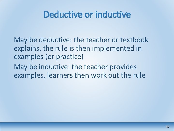 Deductive or inductive May be deductive: the teacher or textbook explains, the rule is