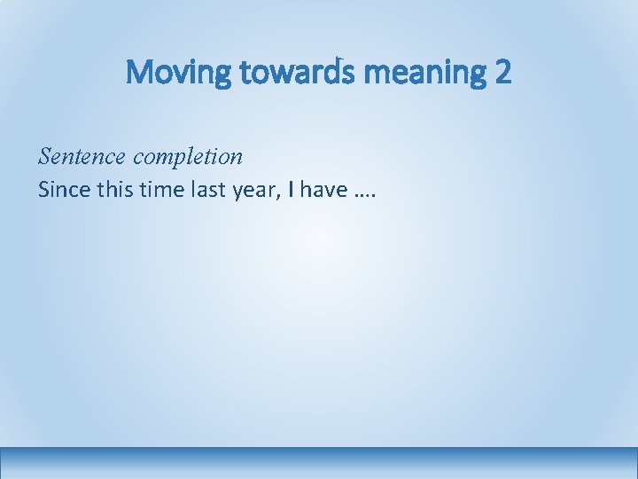 Moving towards meaning 2 Sentence completion Since this time last year, I have ….