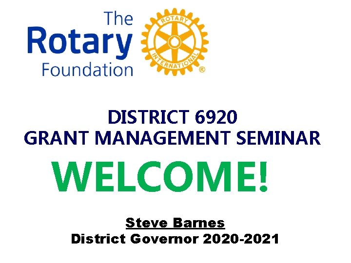 DISTRICT 6920 GRANT MANAGEMENT SEMINAR WELCOME! Steve Barnes District Governor 2020 -2021 