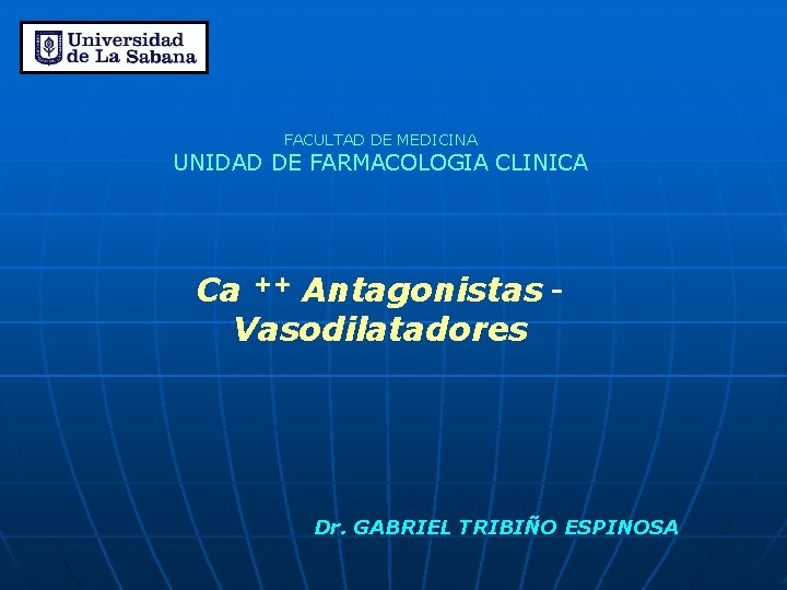 FACULTAD DE MEDICINA UNIDAD DE FARMACOLOGIA CLINICA Ca ++ Antagonistas Vasodilatadores Dr. GABRIEL TRIBIÑO