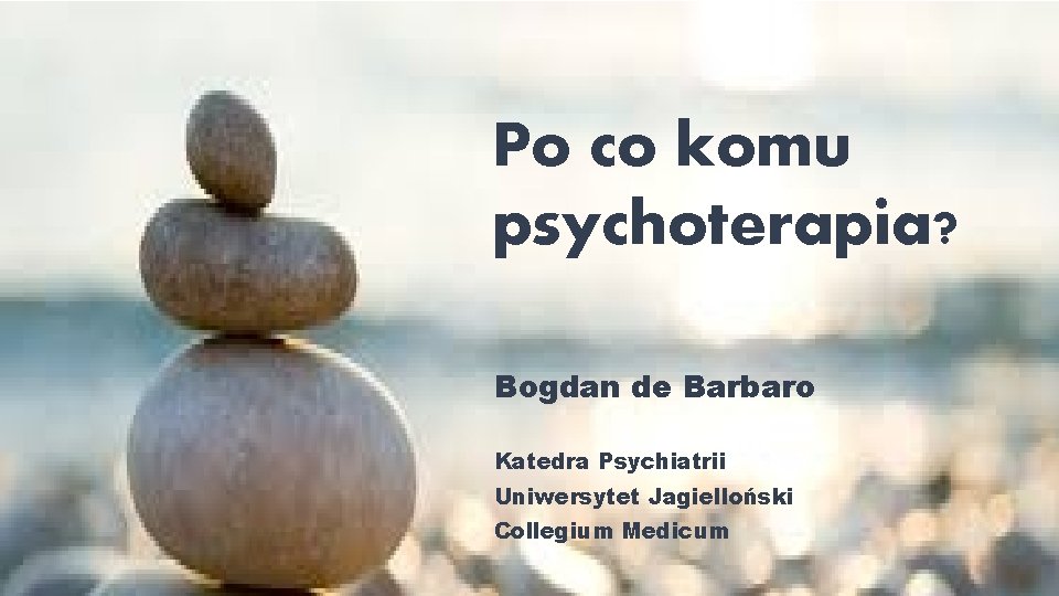 Po co komu psychoterapia? Bogdan de Barbaro Katedra Psychiatrii Uniwersytet Jagielloński Collegium Medicum 