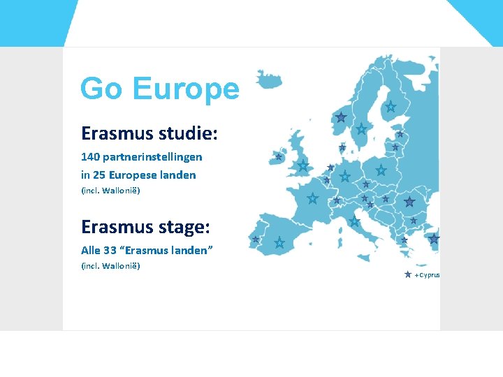 Go Europe Erasmus studie: 140 partnerinstellingen in 25 Europese landen (incl. Wallonië) Erasmus stage:
