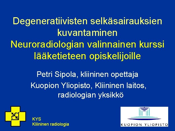 Degeneratiivisten selkäsairauksien kuvantaminen Neuroradiologian valinnainen kurssi lääketieteen opiskelijoille Petri Sipola, kliininen opettaja Kuopion Yliopisto,