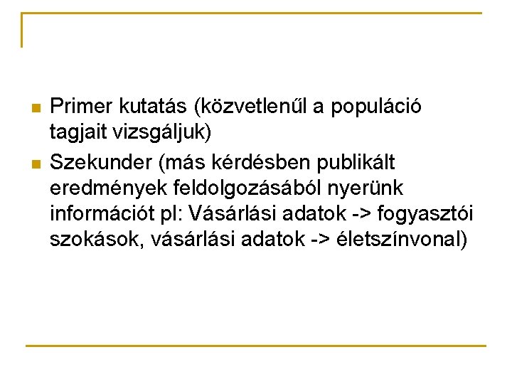 n n Primer kutatás (közvetlenűl a populáció tagjait vizsgáljuk) Szekunder (más kérdésben publikált eredmények