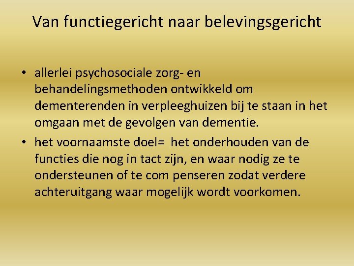 Van functiegericht naar belevingsgericht • allerlei psychosociale zorg- en behandelingsmethoden ontwikkeld om dementerenden in