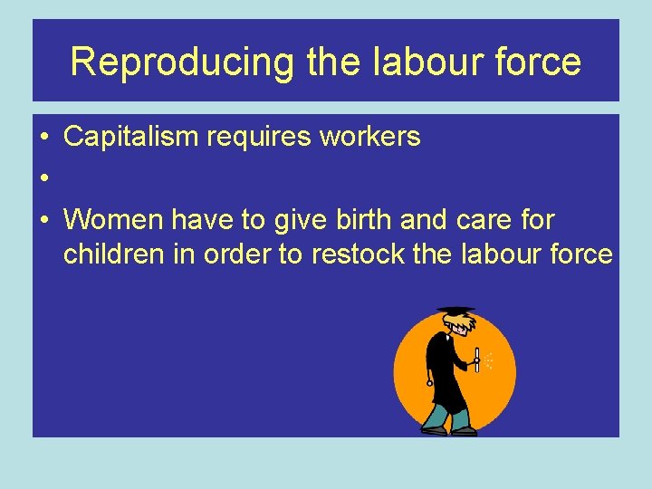 Reproducing the labour force • Capitalism requires workers • • Women have to give