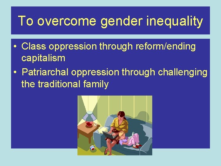 To overcome gender inequality • Class oppression through reform/ending capitalism • Patriarchal oppression through
