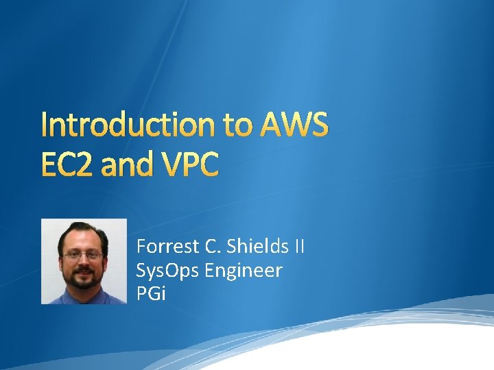 Introduction to AWS EC 2 and VPC Forrest C. Shields II Sys. Ops Engineer Introduction to AWS EC 2 and VPC Forrest C. Shields II Sys. Ops Engineer