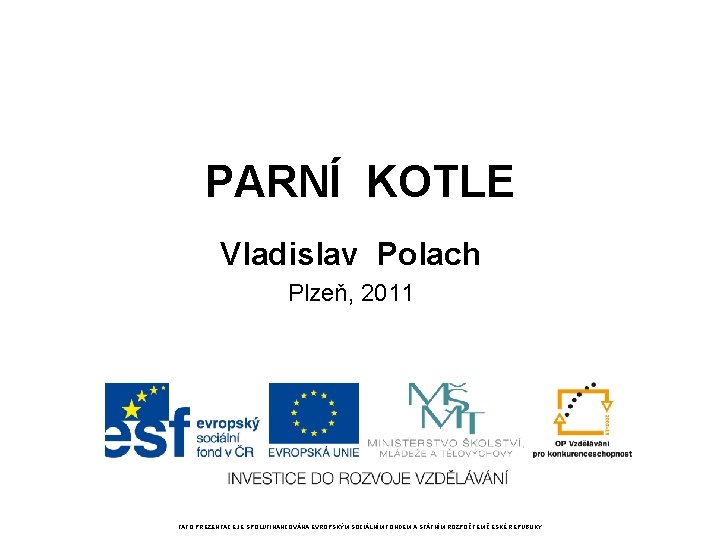 PARNÍ KOTLE Vladislav Polach Plzeň, 2011 TATO PREZENTACE JE SPOLUFINANCOVÁNA EVROPSKÝM SOCIÁLNÍM FONDEM A