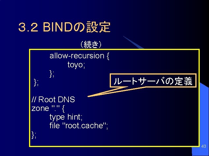 ３. ２ BINDの設定 }; （続き） allow-recursion { toyo; }; ルートサーバの定義 // Root DNS zone