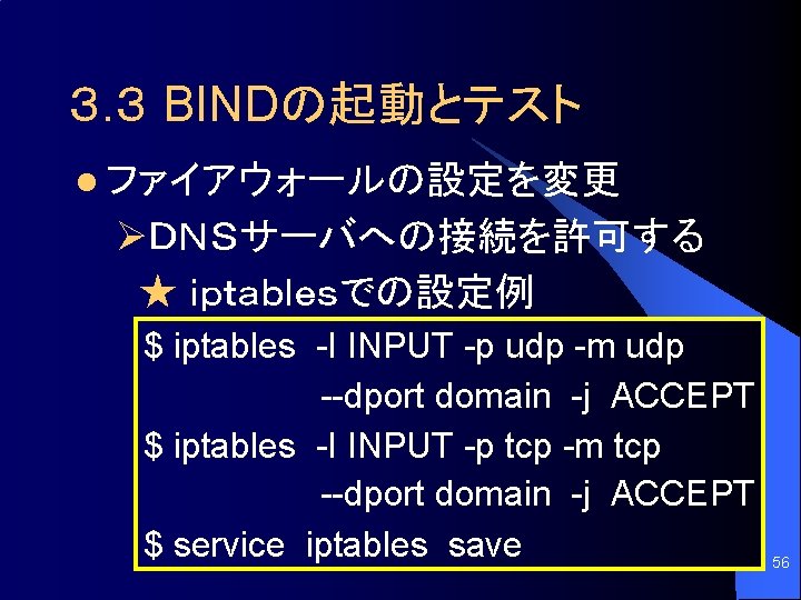 ３. ３ BINDの起動とテスト l ファイアウォールの設定を変更 ØＤＮＳサーバへの接続を許可する ★ ｉｐｔａｂｌｅｓでの設定例 $ iptables -I INPUT -p udp