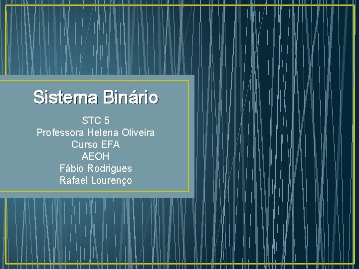Sistema Binário STC 5 Professora Helena Oliveira Curso EFA AEOH Fábio Rodrigues Rafael Lourenço