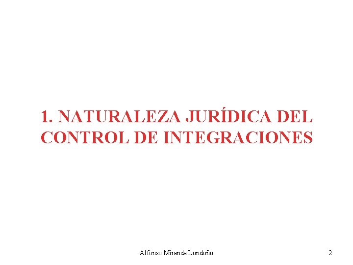 1. NATURALEZA JURÍDICA DEL CONTROL DE INTEGRACIONES Alfonso Miranda Londoño 2 