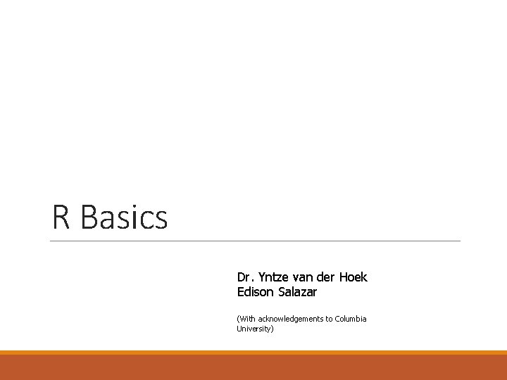 R Basics Dr. Yntze van der Hoek Edison Salazar (With acknowledgements to Columbia University)