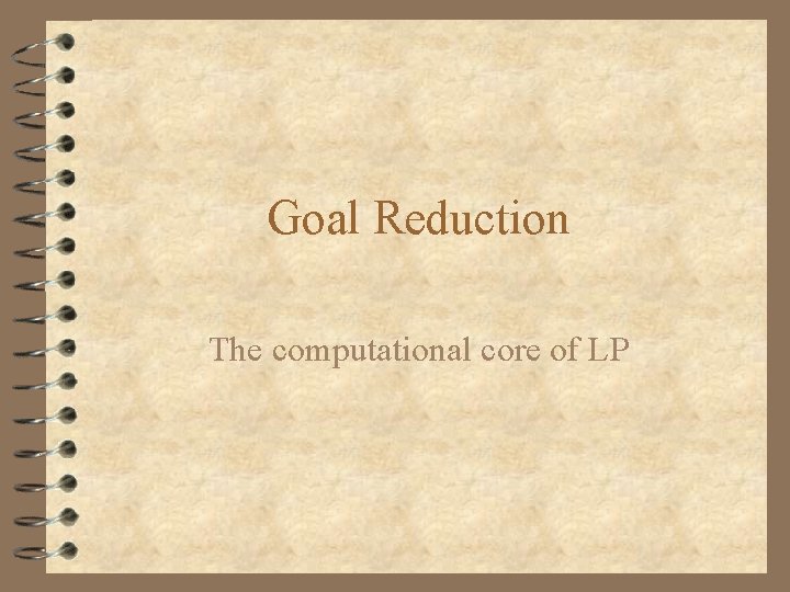 Goal Reduction The computational core of LP 