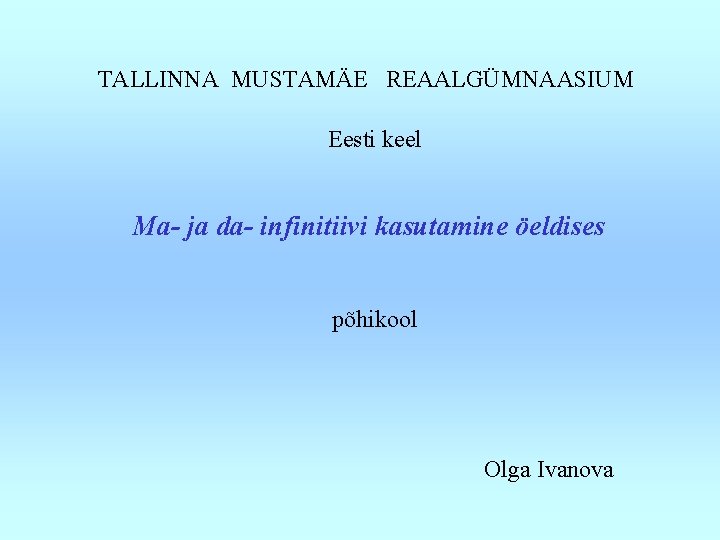 TALLINNA MUSTAMÄE REAALGÜMNAASIUM Eesti keel Ma- ja da- infinitiivi kasutamine öeldises põhikool Olga Ivanova