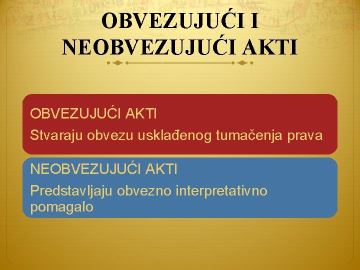 OBVEZUJUĆI I NEOBVEZUJUĆI AKTI Stvaraju obvezu usklađenog tumačenja prava NEOBVEZUJUĆI AKTI Predstavljaju obvezno interpretativno