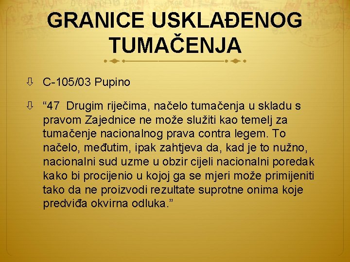 GRANICE USKLAĐENOG TUMAČENJA C-105/03 Pupino “ 47 Drugim riječima, načelo tumačenja u skladu s