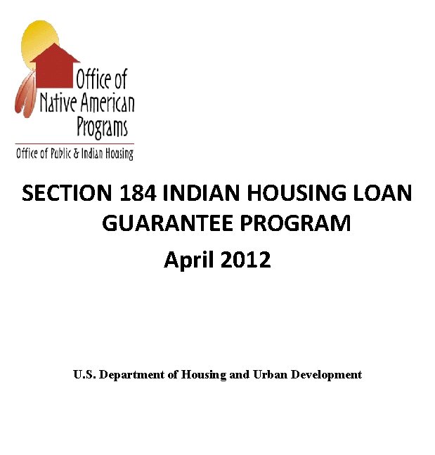 SECTION 184 INDIAN HOUSING LOAN GUARANTEE PROGRAM April 2012 U. S. Department of Housing