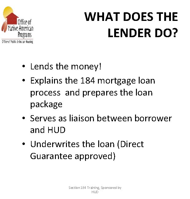 WHAT DOES THE LENDER DO? • Lends the money! • Explains the 184 mortgage