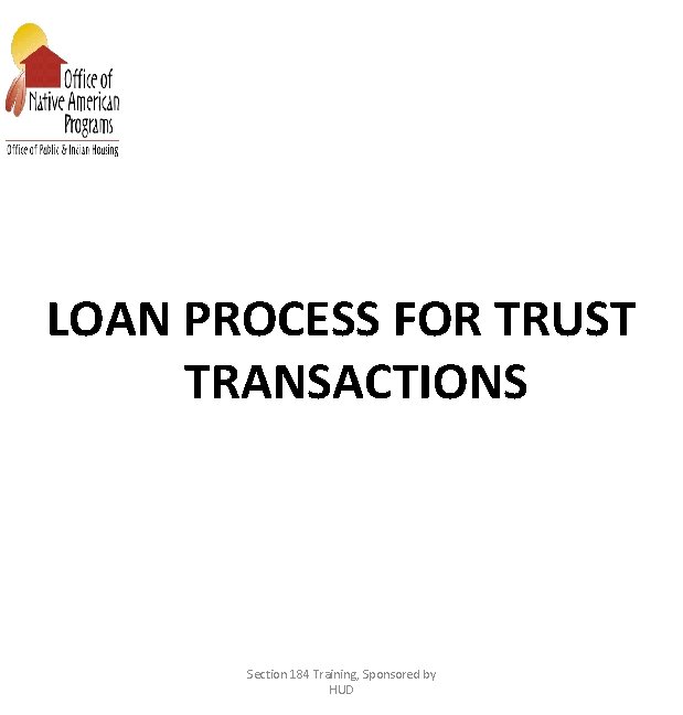 LOAN PROCESS FOR TRUST TRANSACTIONS Section 184 Training, Sponsored by HUD 