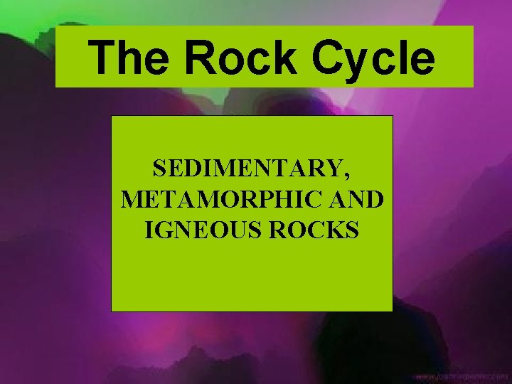 The Rock Cycle SEDIMENTARY, METAMORPHIC AND IGNEOUS ROCKS 