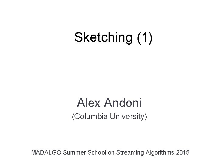 Sketching (1) Alex Andoni (Columbia University) MADALGO Summer School on Streaming Algorithms 2015 