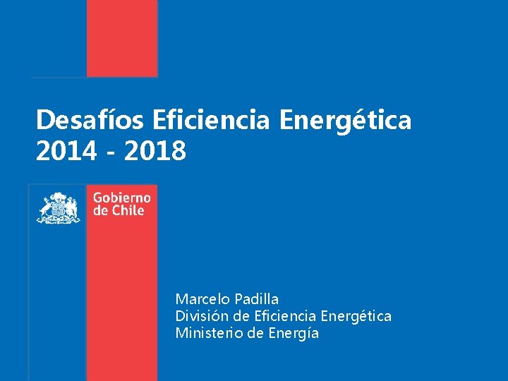 Desafíos Eficiencia Energética 2014 - 2018 Marcelo Padilla División de Eficiencia Energética Ministerio de
