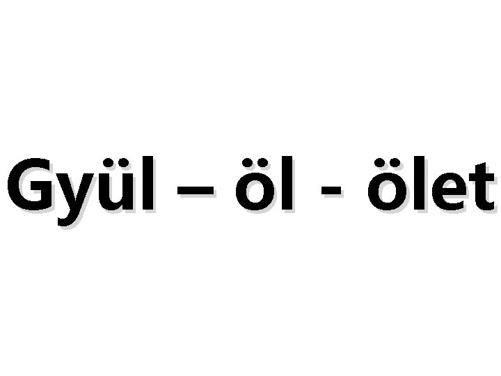 Gyül – öl - ölet 