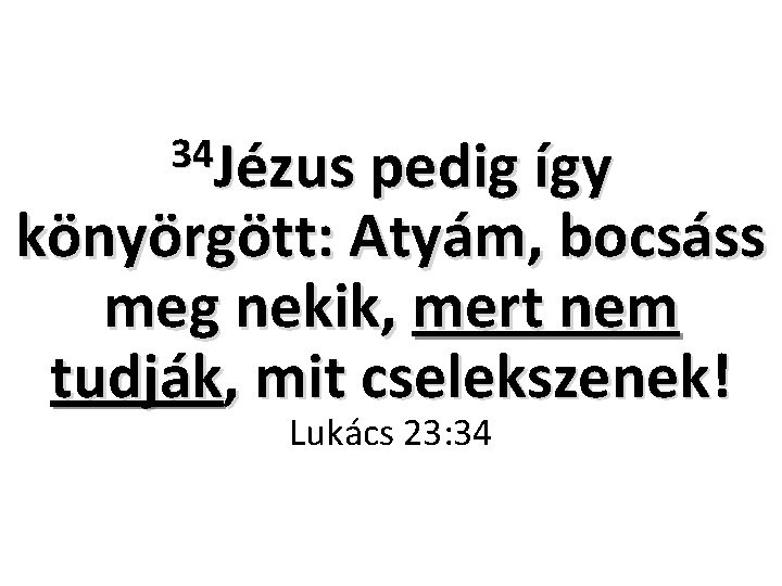 34 Jézus pedig így könyörgött: Atyám, bocsáss meg nekik, mert nem tudják, mit cselekszenek!