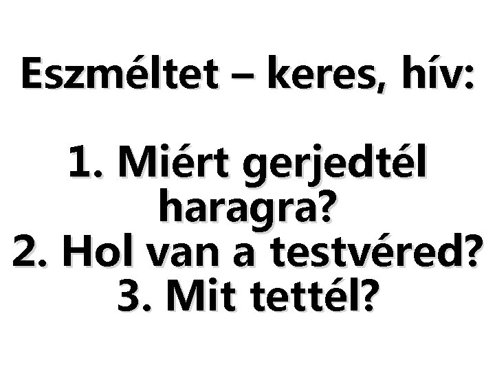 Eszméltet – keres, hív: 1. Miért gerjedtél haragra? 2. Hol van a testvéred? 3.