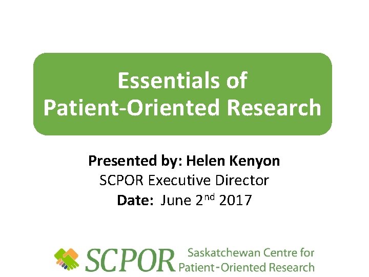 Essentials of Patient-Oriented Research Presented by: Helen Kenyon SCPOR Executive Director Date: June 2