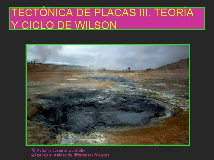 TECTÓNICA DE PLACAS III. TEORÍA Y CICLO DE WILSON © Paloma Lorente Guadalix Imágenes