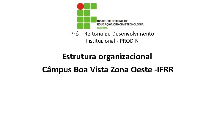 Pró – Reitoria de Desenvolvimento Institucional - PRODIN Estrutura organizacional Câmpus Boa Vista Zona