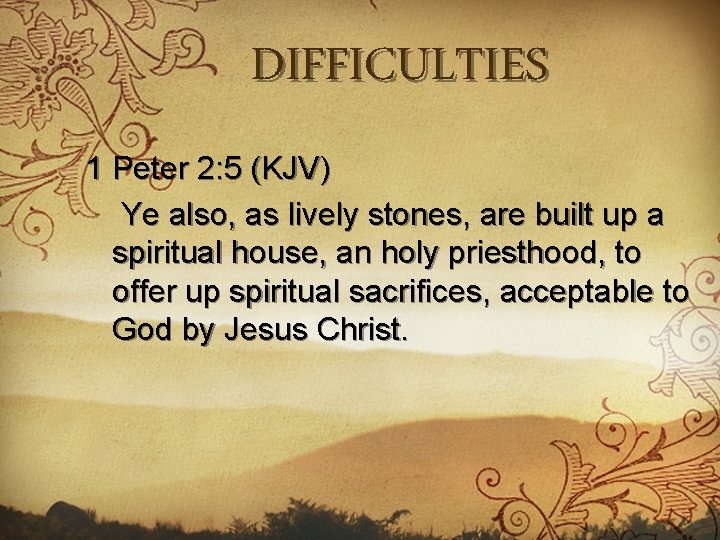 DIFFICULTIES 1 Peter 2: 5 (KJV) Ye also, as lively stones, are built up