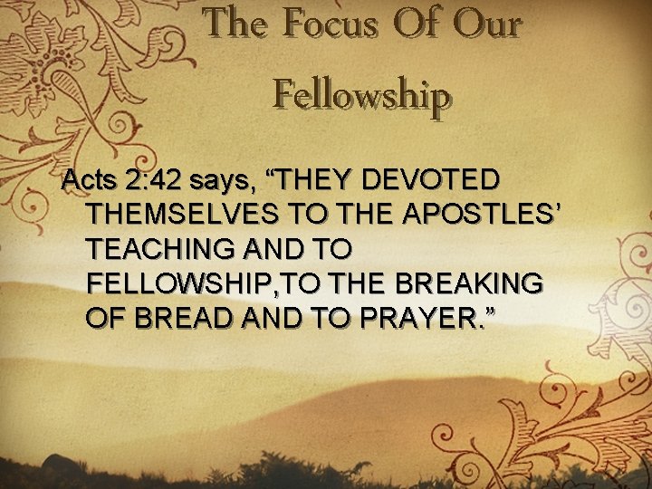 The Focus Of Our Fellowship Acts 2: 42 says, “THEY DEVOTED THEMSELVES TO THE