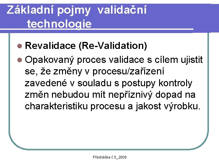 Základní pojmy validační technologie l Revalidace (Re-Validation) l Opakovaný proces validace s cílem ujistit