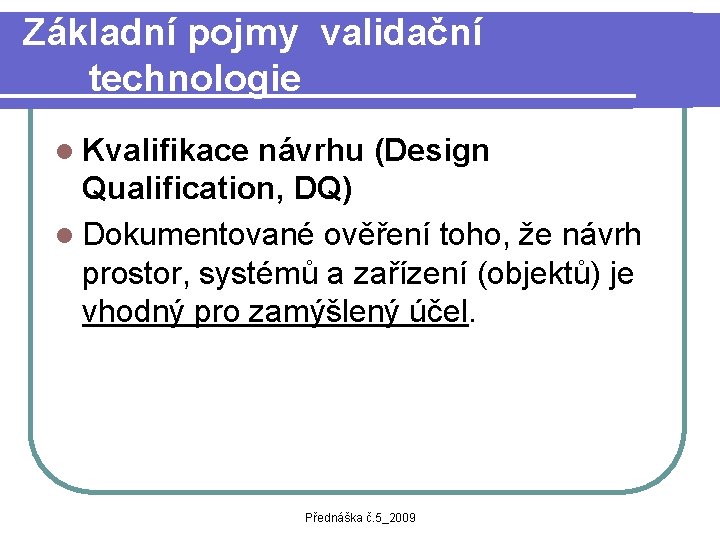 Základní pojmy validační technologie l Kvalifikace návrhu (Design Qualification, DQ) l Dokumentované ověření toho,