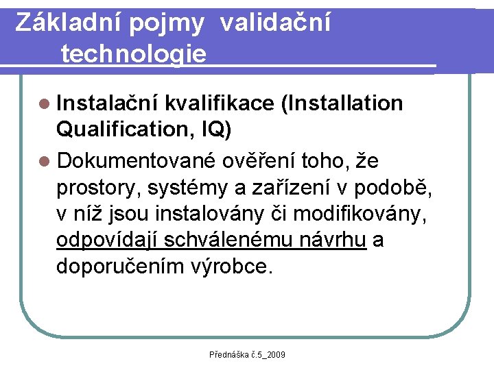 Základní pojmy validační technologie l Instalační kvalifikace (Installation Qualification, IQ) l Dokumentované ověření toho,