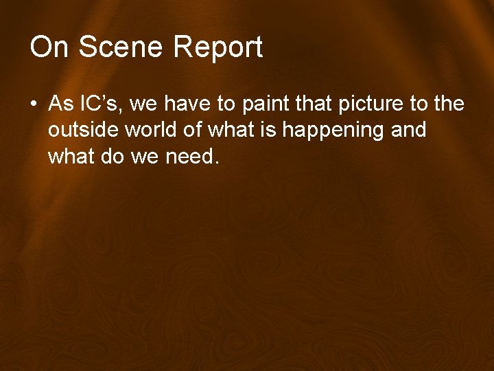 On Scene Report • As IC’s, we have to paint that picture to the