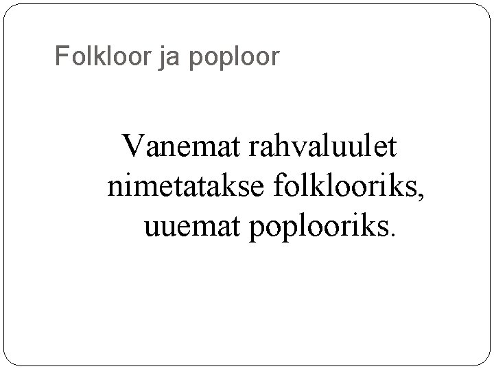 Folkloor ja poploor Vanemat rahvaluulet nimetatakse folklooriks, uuemat poplooriks. Folkloor ja poploor Vanemat rahvaluulet nimetatakse folklooriks, uuemat poplooriks.