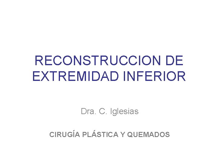 RECONSTRUCCION DE EXTREMIDAD INFERIOR Dra. C. Iglesias CIRUGÍA PLÁSTICA Y QUEMADOS 