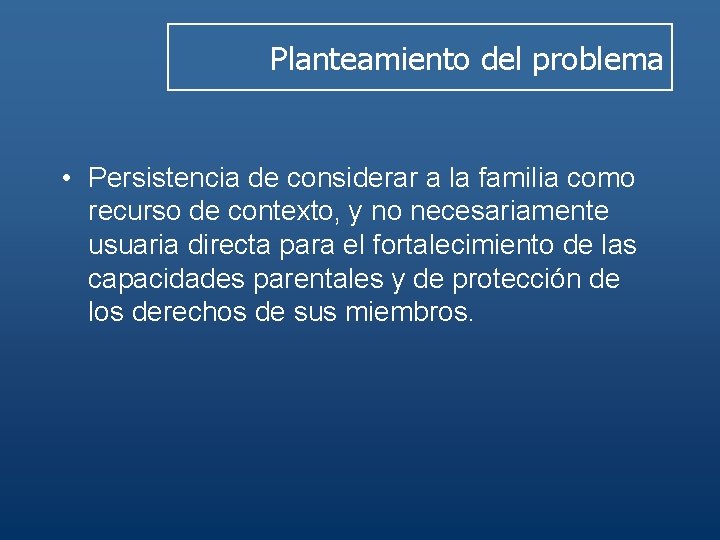 Planteamiento del problema • Persistencia de considerar a la familia como recurso de contexto,