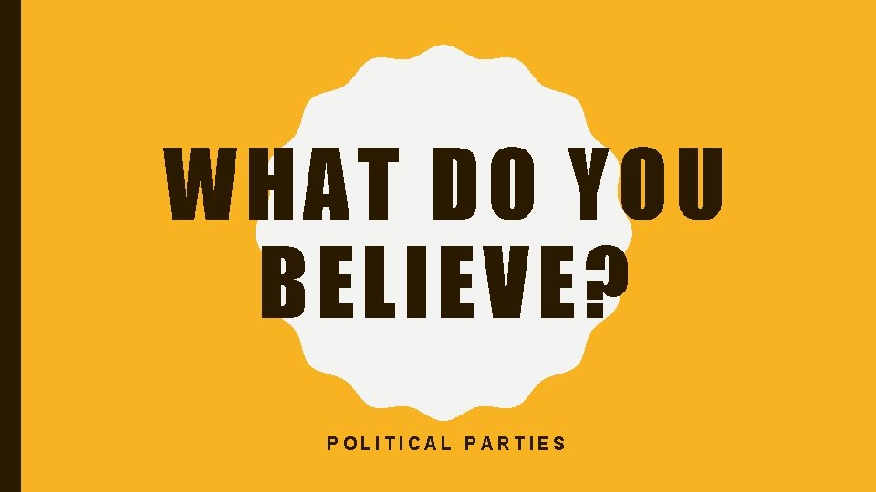 WHAT DO YOU BELIEVE? POLITICAL PARTIES 